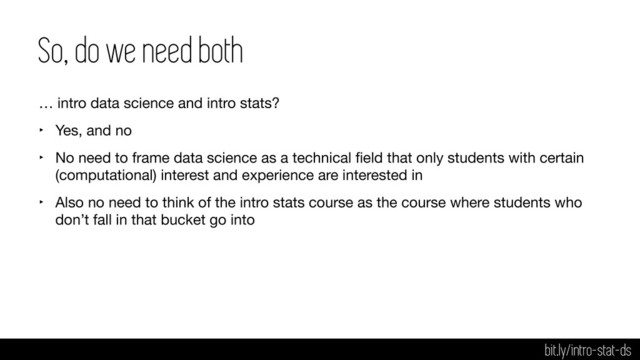 So, do we need both
… intro data science and intro stats?

‣ Yes, and no

‣ No need to frame data science as a technical ﬁeld that only students with certain
(computational) interest and experience are interested in

‣ Also no need to think of the intro stats course as the course where students who
don’t fall in that bucket go into
bit.ly/intro-stat-ds

