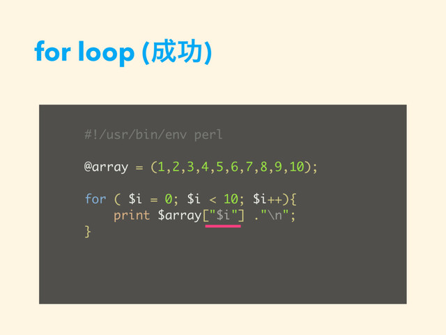for loop (੒ޭ)
#!/usr/bin/env perl
@array = (1,2,3,4,5,6,7,8,9,10);
for ( $i = 0; $i < 10; $i++){
print $array["$i"] ."\n";
}
