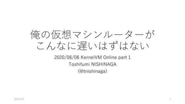 俺の仮想マシンルーターが
こんなに遅いはずはない
2020/06/06 KernelVM Online part 1
Toshifumi NISHINAGA
(@tnishinaga)
2020/6/6 1
