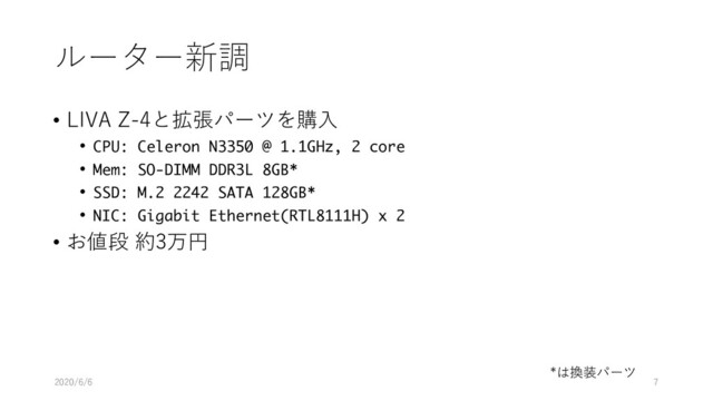ルーター新調
• LIVA Z-4と拡張パーツを購⼊
• CPU: Celeron N3350 @ 1.1GHz, 2 core
• Mem: SO-DIMM DDR3L 8GB*
• SSD: M.2 2242 SATA 128GB*
• NIC: Gigabit Ethernet(RTL8111H) x 2
• お値段 約3万円
*は換装パーツ
2020/6/6 7
