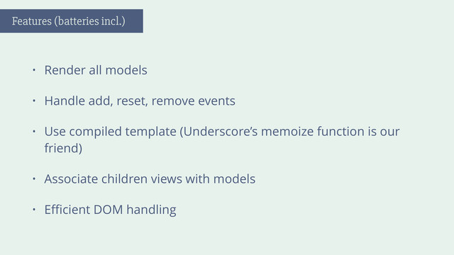• Render all models
• Handle add, reset, remove events
• Use compiled template (Underscore’s memoize function is our
friend)
• Associate children views with models
• Eﬃcient DOM handling
Features (batteries incl.)
