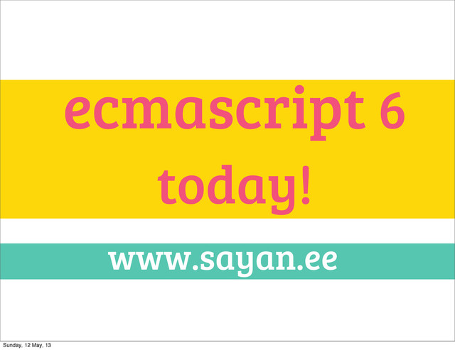 ecmascript 6
today!
www.sayan.ee
Sunday, 12 May, 13
