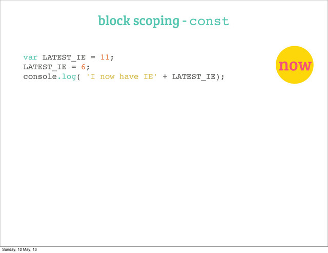block scoping - const
now
var LATEST_IE = 11;
LATEST_IE = 6;
console.log( 'I now have IE' + LATEST_IE);
Sunday, 12 May, 13
