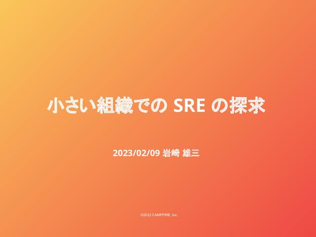 小さい組織での SRE の探求
2023/02/09 岩崎 雄三
©2023 CAMPFIRE, Inc.
