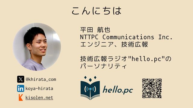 こんにちは
平田 航也
NTTPC Communications Inc.
エンジニア、技術広報
技術広報ラジオ"hello.pc"の
パーソナリティ
@khirata_com
koya-hirata
kisolen.net
