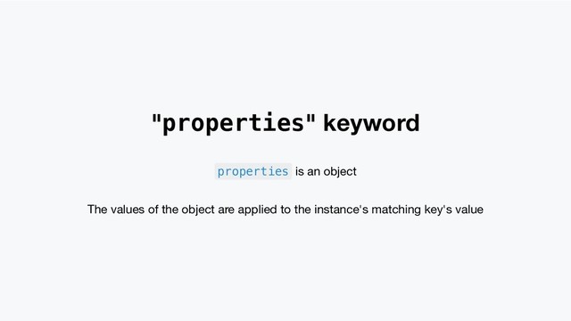 "properties" keyword
properties is an object
The values of the object are applied to the instance's matching key's value
