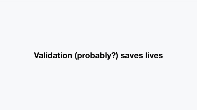 Validation (probably?) saves lives

