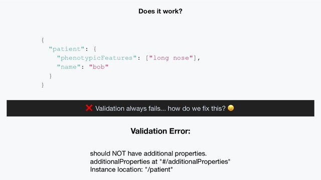 Validation Error:
should NOT have additional properties.
additionalProperties at "#/additionalProperties"
Instance location: "/patient"
{
"patient": {
"phenotypicFeatures": ["long nose"],
"name": "bob"
}
}
Does it work?
❌ Validation always fails... how do we ﬁx this?


