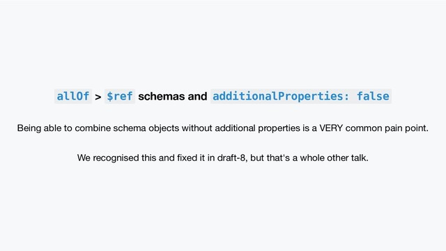 allOf > $ref schemas and additionalProperties: false
Being able to combine schema objects without additional properties is a VERY common pain point.
We recognised this and ﬁxed it in draft-8, but that's a whole other talk.
