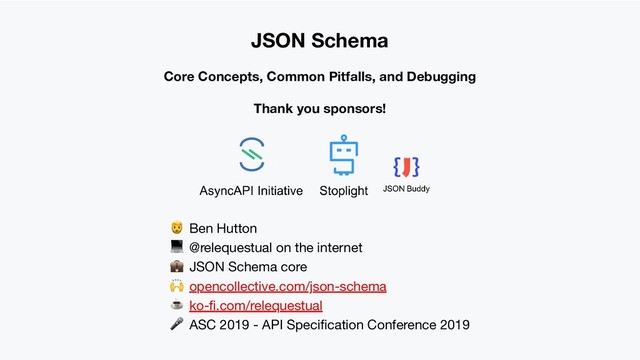 JSON Schema
Core Concepts, Common Pitfalls, and Debugging
Thank you sponsors!
 Ben Hutton
 @relequestual on the internet
 JSON Schema core
 opencollective.com/json-schema
☕ ko-ﬁ.com/relequestual
 ASC 2019 - API Speciﬁcation Conference 2019
