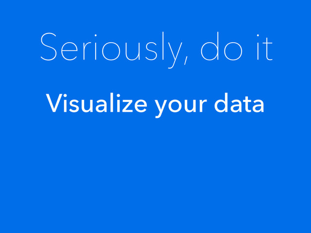 Seriously, do it
Visualize your data

