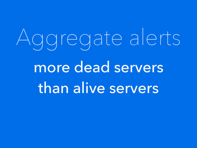 Aggregate alerts
more dead servers
than alive servers
