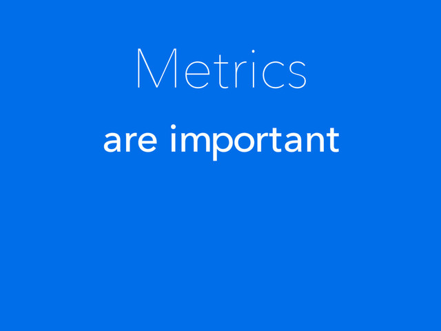 Metrics
are important
