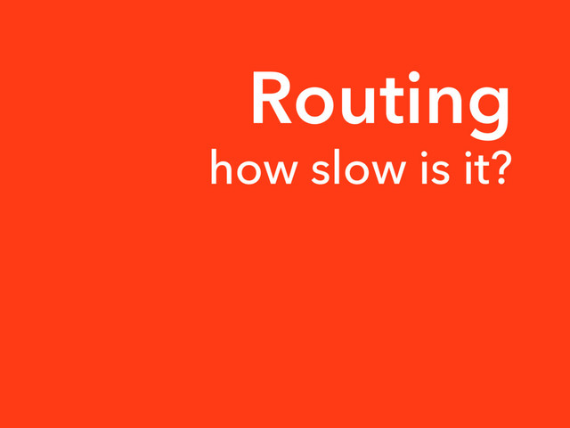 Routing
how slow is it?
