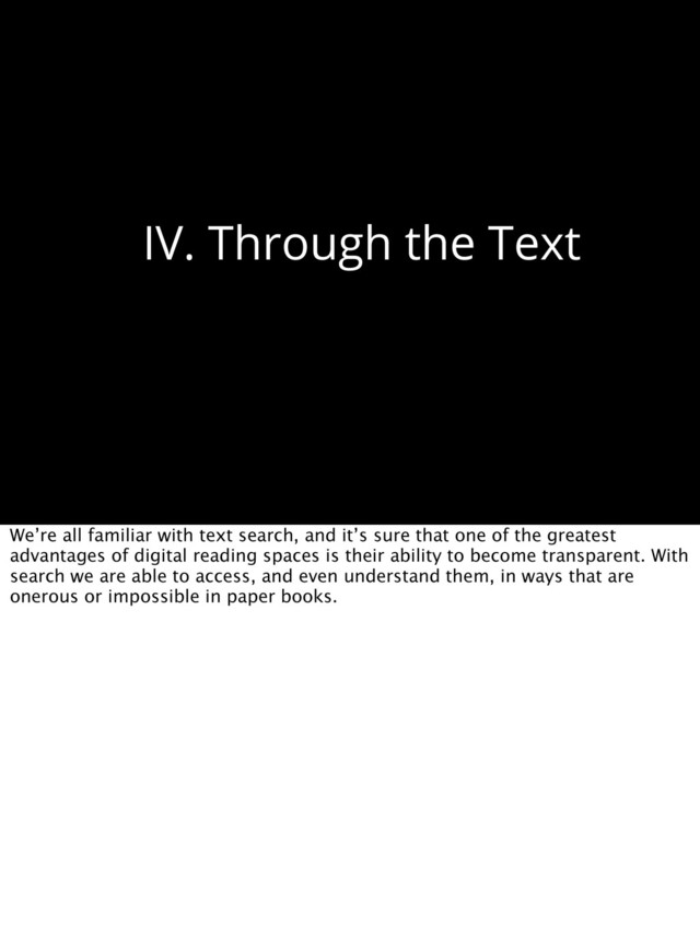 IV. Through the Text
We’re all familiar with text search, and it’s sure that one of the greatest
advantages of digital reading spaces is their ability to become transparent. With
search we are able to access, and even understand them, in ways that are
onerous or impossible in paper books.
