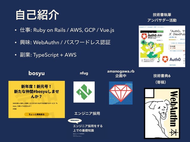 ࣗݾ঺հ
• ࢓ࣄ: Ruby on Rails / AWS, GCP / Vue.js
• ڵຯ: WebAuthn / ύεϫʔυϨεೝূ
• ෭ۀ: TypeScript + AWS 
 
 
bosyu
ٕज़ॻࣥච
Ξϯόαμʔ׆ಈ
ٕज़ॻయ6 
ʢدߘʣ
nfug amanogawa.rb
اըத
ΤϯδχΞ࠾༻
