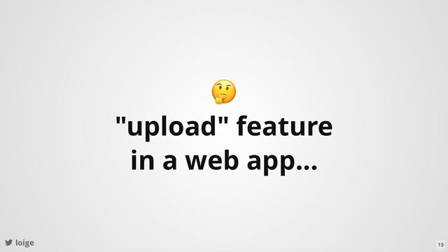 🤔
"upload" feature
in a web app...
loige 13
