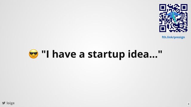 😎 "I have a startup idea..."
loige
fth.link/presign
3
