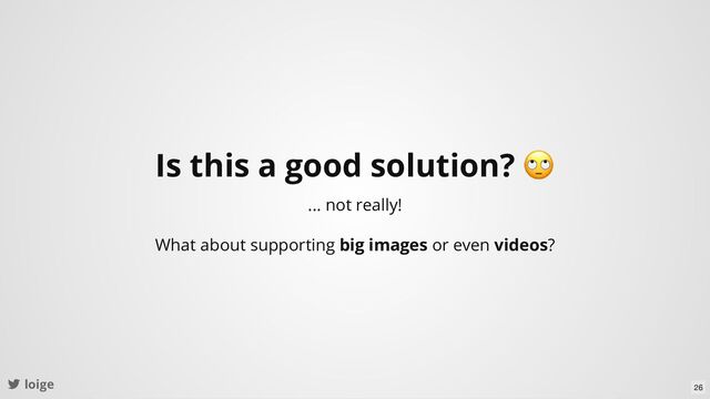 loige
Is this a good solution?
🙄
... not really!
What about supporting big images or even videos?
26
