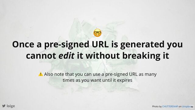 loige
🤓
Once a pre-signed URL is generated you
cannot edit it without breaking it
Photo by on
CHUTTERSNAP Unsplash
⚠ Also note that you can use a pre-signed URL as many
times as you want until it expires
48
