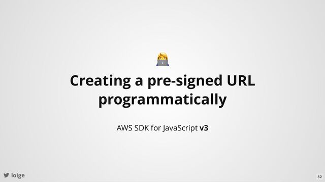 loige
Creating a pre-signed URL
programmatically
AWS SDK for JavaScript v3
52
