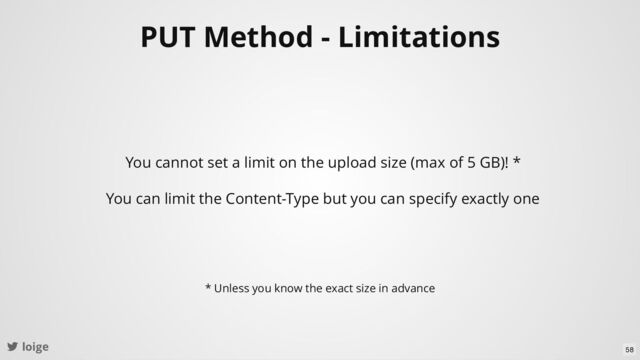 loige
PUT Method - Limitations
You cannot set a limit on the upload size (max of 5 GB)! *
You can limit the Content-Type but you can specify exactly one
* Unless you know the exact size in advance
58
