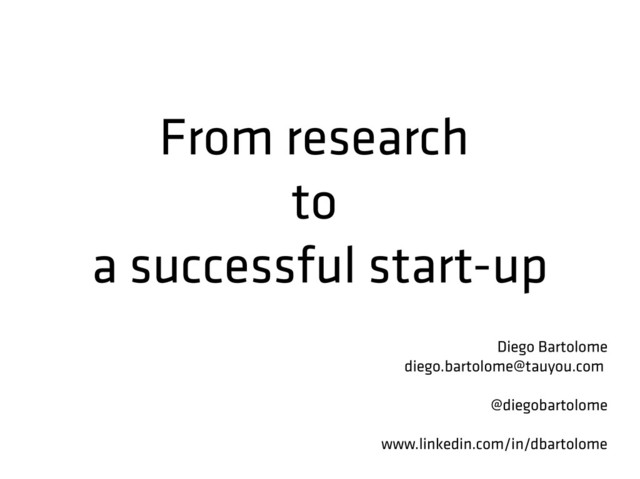 From research
to
a successful start-up
Diego Bartolome
diego.bartolome@tauyou.com
@diegobartolome
www.linkedin.com/in/dbartolome
