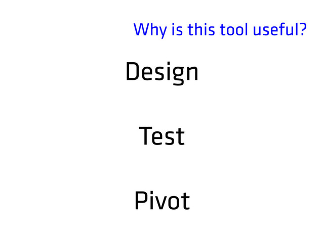Why is this tool useful?
Design
Test
Pivot
