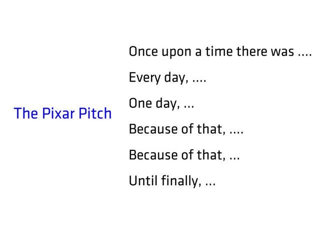 The Pixar Pitch
Once upon a time there was ….
Every day, ….
One day, …
Because of that, ….
Because of that, …
Until finally, ...
