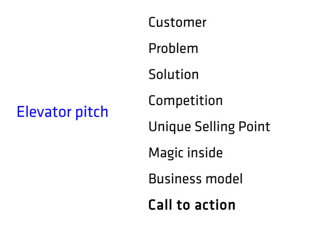 Elevator pitch
Customer
Problem
Solution
Competition
Unique Selling Point
Magic inside
Business model
Call to action
