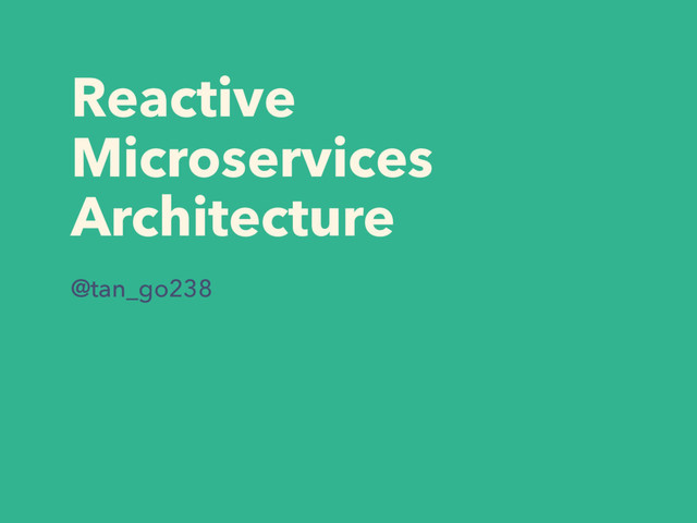 Reactive
Microservices
Architecture
@tan_go238
