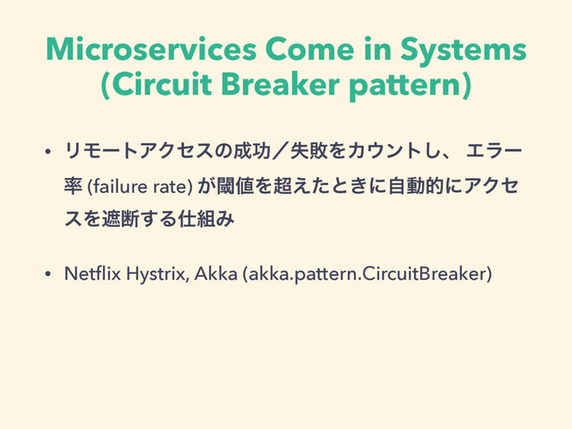 Microservices Come in Systems
(Circuit Breaker pattern)
• ϦϞʔτΞΫηεͷ੒ޭʗࣦഊΛΧ΢ϯτ͠ɺ Τϥʔ
཰ (failure rate) ͕ᮢ஋Λ௒͑ͨͱ͖ʹࣗಈతʹΞΫη
εΛःஅ͢Δ࢓૊Έ
• Netﬂix Hystrix, Akka (akka.pattern.CircuitBreaker)
