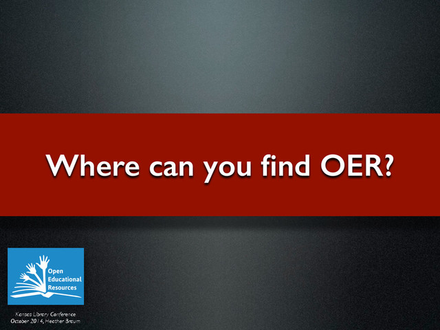Kansas Library Conference	

October 2014, Heather Braum
Where can you ﬁnd OER?
