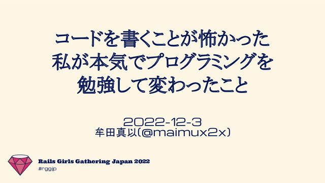 #rggjp
Rails Girls Gathering Japan 2022
コードを書くことが怖かった
私が本気でプログラミングを
勉強して変わったこと
2022-12-3
牟田真以(@maimux2x)
