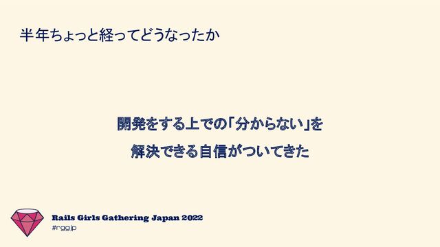 #rggjp
Rails Girls Gathering Japan 2022
半年ちょっと経ってどうなったか
開発をする上での「分からない」を
解決できる自信がついてきた

