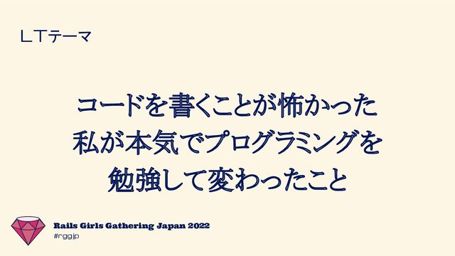 #rggjp
Rails Girls Gathering Japan 2022
LTテーマ
コードを書くことが怖かった
私が本気でプログラミングを
勉強して変わったこと
