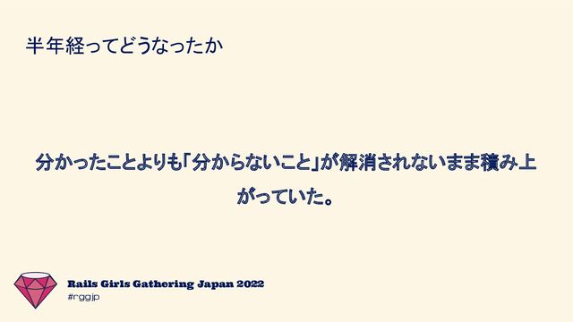 #rggjp
Rails Girls Gathering Japan 2022
半年経ってどうなったか
分かったことよりも「分からないこと」が解消されないまま積み上
がっていた。
