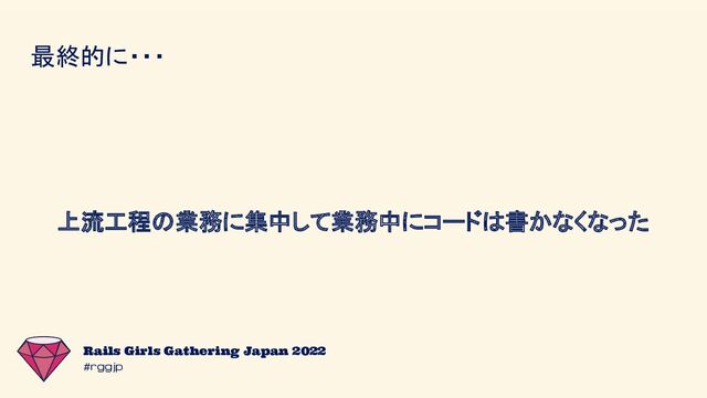 #rggjp
Rails Girls Gathering Japan 2022
最終的に・・・
上流工程の業務に集中して業務中にコードは書かなくなった
