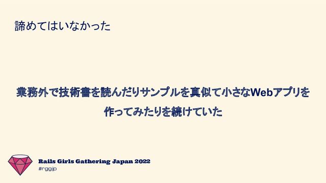 #rggjp
Rails Girls Gathering Japan 2022
諦めてはいなかった
業務外で技術書を読んだりサンプルを真似て小さなWebアプリを
作ってみたりを続けていた
