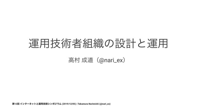 ӡ༻ٕज़ऀ૊৫ͷઃܭͱӡ༻
ߴଜ ੒ಓʢ@nari_exʣ
ୈ12ճ Πϯλʔωοτͱӡ༻ٕज़γϯϙδ΢Ϝ (2019/12/05) | Takamura Narimichi (@nari_ex)
