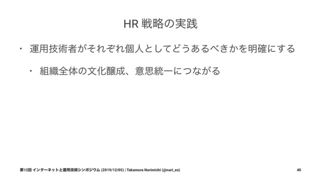 HR ઓུͷ࣮ફ
• ӡ༻ٕज़ऀ͕ͦΕͧΕݸਓͱͯ͠Ͳ͏͋Δ΂͖͔Λ໌֬ʹ͢Δ
• ૊৫શମͷจԽৢ੒ɺҙࢥ౷Ұʹͭͳ͕Δ
ୈ12ճ Πϯλʔωοτͱӡ༻ٕज़γϯϙδ΢Ϝ (2019/12/05) | Takamura Narimichi (@nari_ex) 40
