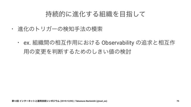 ࣋ଓతʹਐԽ͢Δ૊৫Λ໨ࢦͯ͠
• ਐԽͷτϦΨʔͷݕ஌ख๏ͷ໛ࡧ
• ex. ૊৫ؒͷ૬ޓ࡞༻ʹ͓͚Δ Observability ͷ௥ٻͱ૬ޓ࡞
༻ͷมߋΛ൑அ͢ΔͨΊͷ͖͍͠஋ͷݕ౼
ୈ12ճ Πϯλʔωοτͱӡ༻ٕज़γϯϙδ΢Ϝ (2019/12/05) | Takamura Narimichi (@nari_ex) 75
