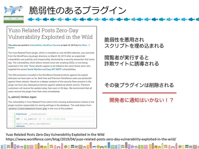 
 
Yuzo Related Posts Zero-Day Vulnerability Exploited in the Wild
https://www.wordfence.com/blog/2019/04/yuzo-related-posts-zero-day-vulnerability-exploited-in-the-wild/
੬ऑੑΛѱ༻͞Ε
εΫϦϓτΛຒΊࠐ·ΕΔ
Ӿཡऀ͕࣮ߦ͢Δͱ
࠮ٗαΠτʹ༠ಋ͞ΕΔ
ͦͷޙϓϥάΠϯ͸࡟আ͞ΕΔ
։ൃऀʹ௨஌͸͍͔ͳ͍ʂʁ
