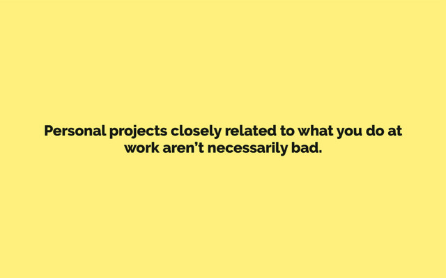 Personal projects closely related to what you do at
work aren’t necessarily bad.
