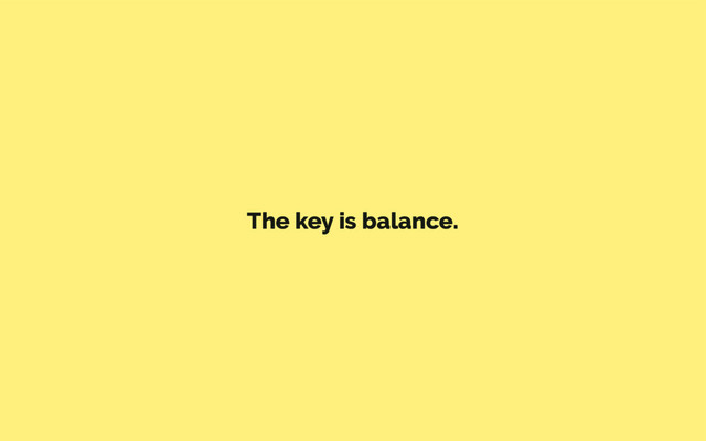 The key is balance.
