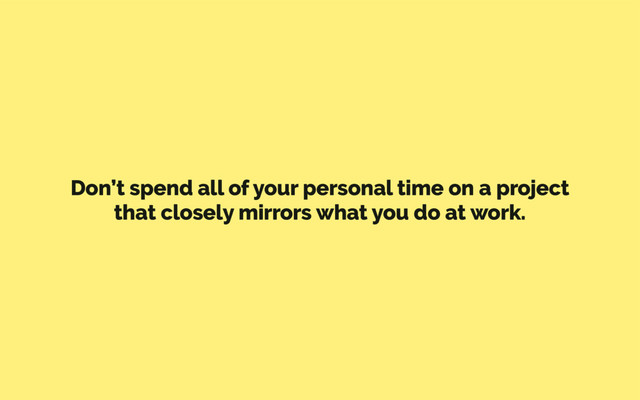 Don’t spend all of your personal time on a project
that closely mirrors what you do at work.
