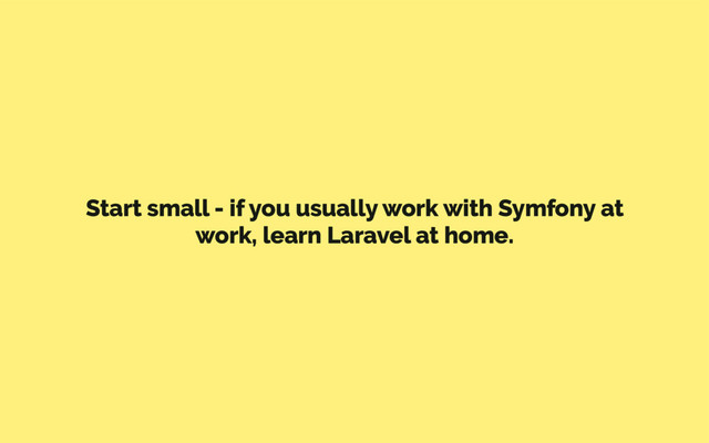 Start small - if you usually work with Symfony at
work, learn Laravel at home.
