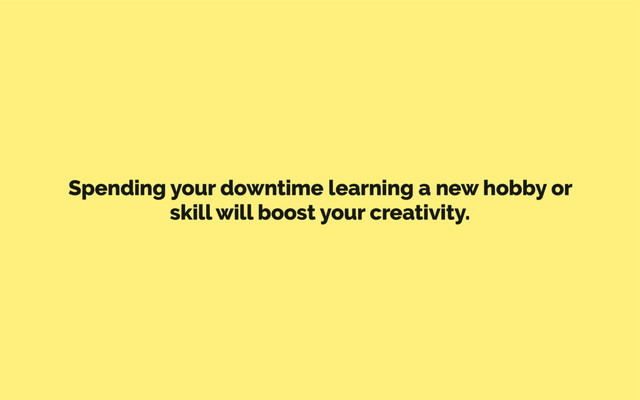 Spending your downtime learning a new hobby or
skill will boost your creativity.

