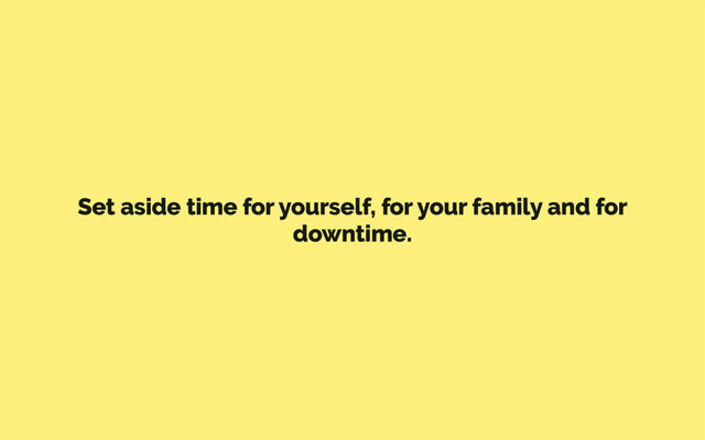 Set aside time for yourself, for your family and for
downtime.
