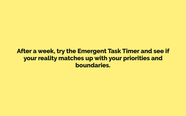 After a week, try the Emergent Task Timer and see if
your reality matches up with your priorities and
boundaries.
